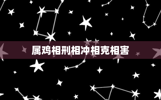 属鸡相刑相冲相克相害，属鸡人相克相害相冲