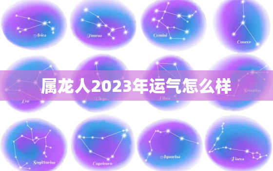 属龙人2023年运气怎么样，属龙人2023年整体运势