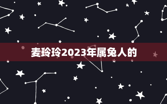 麦玲玲2023年属兔人的，麦玲玲属兔2022年运势