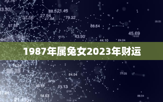 1987年属兔女2023年财运，1987年属兔人2023年运势女性