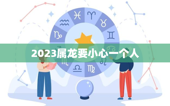 2023属龙要小心一个人，属龙2023年运势及运程_2023年属龙人的全年运势