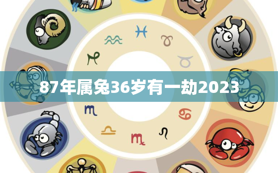 87年属兔36岁有一劫2023，87年属兔33岁有一劫87年属兔2020年运势及运程