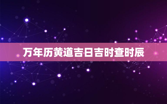 万年历黄道吉日吉时查时辰，万年历老黄历时辰吉凶查询