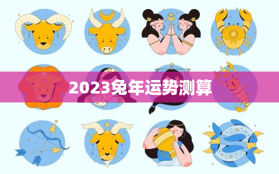 2023兔年运势测算，2023年兔年运程