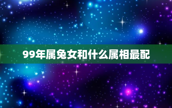 99年属兔女和什么属相最配，1999属兔女找多大男