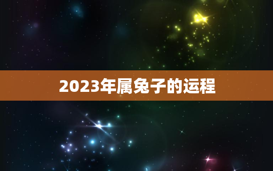 2023年属兔子的运程，2023年属兔子的运程如何