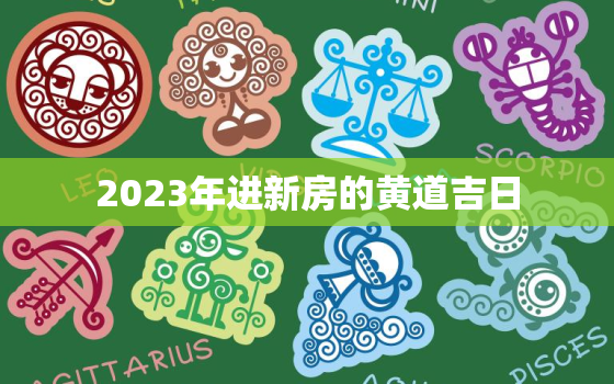 2023年进新房的黄道吉日，2023年最佳的入宅吉日一览表