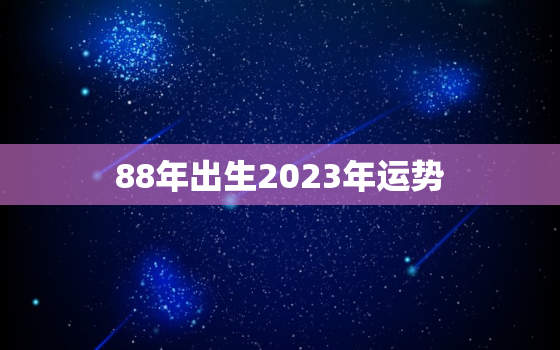 88年出生2023年运势，88年龙2023年运势及运程