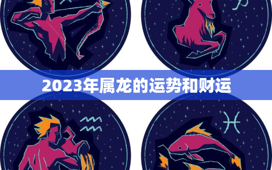 2023年属龙的运势和财运，属蛇2023年全年运势运程