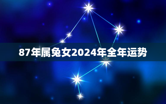 87年属兔女2024年全年运势，87年属兔的在2024年怎么样?