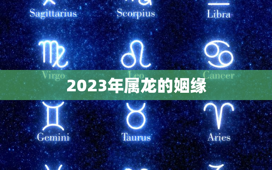 2023年属龙的姻缘，2023年属龙人的全年运势如何