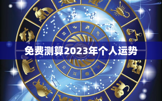 免费测算2023年个人运势，免费算命2023年运势