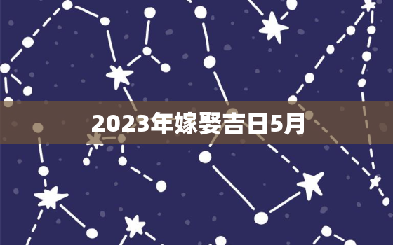 2023年嫁娶吉日5月，2023年5月适合结婚的日子