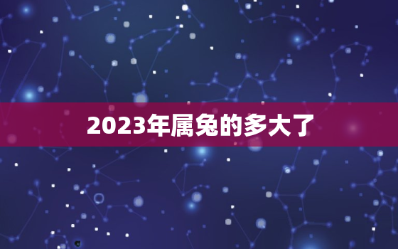 2023年属兔的多大了，属兔2023年多少岁