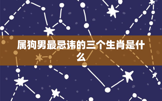 属狗男最忌讳的三个生肖是什么，属狗男最忌讳的三个生肖是什么意思