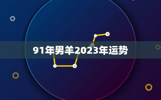 91年男羊2023年运势，91男羊2023年运势
