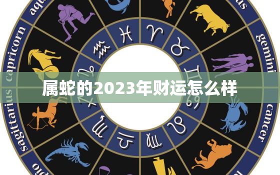 属蛇的2023年财运怎么样，属蛇的人2023年的运势及运程