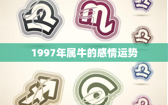 1997年属牛的感情运势，1997年属牛2021感情运势