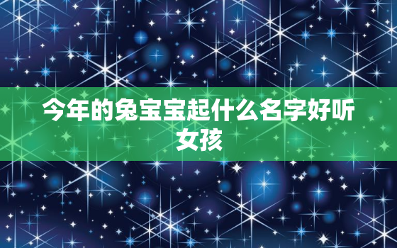 今年的兔宝宝起什么名字好听女孩，兔宝宝今年运气