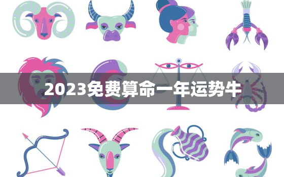 2023免费算命一年运势牛，免费算命牛年运程