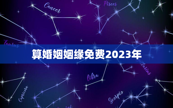 算婚姻姻缘免费2023年，算婚姻姻缘免费最准网