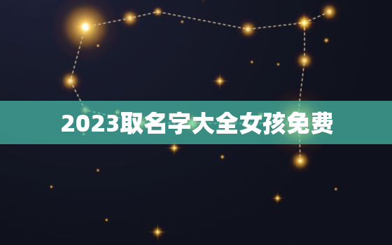 2023取名字大全女孩免费，2022取名字大全女孩免费