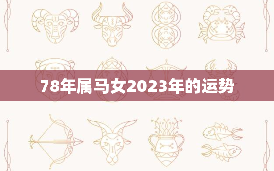 78年属马女2023年的运势，78年属马女2023年的运势和婚姻