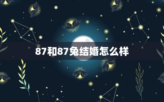 87和87兔结婚怎么样，87属兔与87年兔婚姻