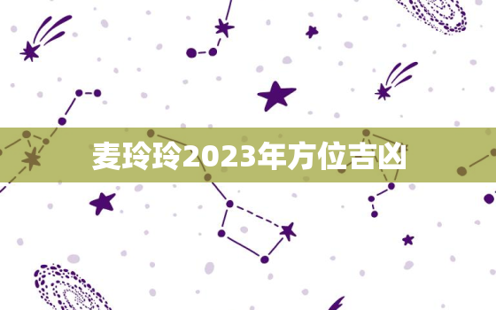 麦玲玲2023年方位吉凶，麦玲玲2023年生肖运势