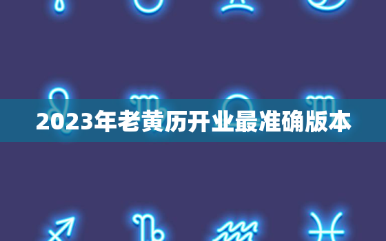 2023年老黄历开业最准确版本，2023年黄历表