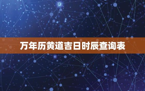 万年历黄道吉日时辰查询表，万年历黄道吉凶时辰