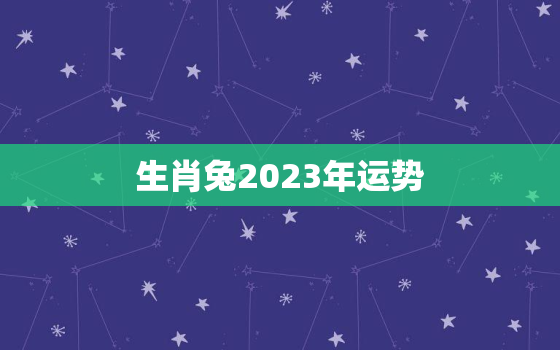 生肖兔2023年运势，1939年生肖兔2023年运势