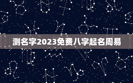 测名字2023免费八字起名周易，测名字2021免费八字起名周易