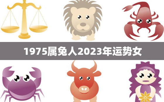 1975属兔人2023年运势女，1975属兔女2023年每月运势及运程