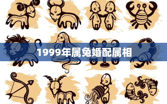 1999年属兔婚配属相，1999年属兔的最佳配偶 和什么属相最配