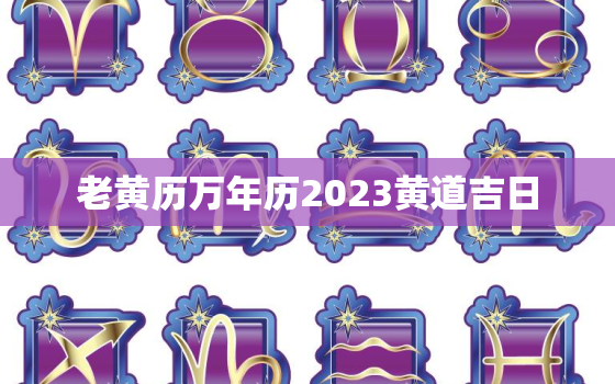 老黄历万年历2023黄道吉日，老黄历万年历黄道吉日2020年