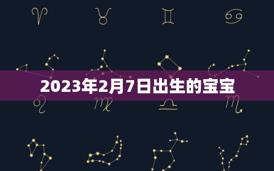 2023年2月7日出生的宝宝，2023年2月7日出生的宝宝取名