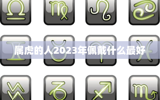 属虎的人2023年佩戴什么最好，属虎2022年佩戴什么