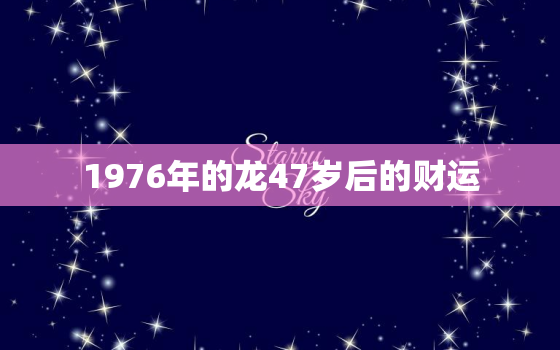 1976年的龙47岁后的财运，76年属龙人45岁至49岁的运气