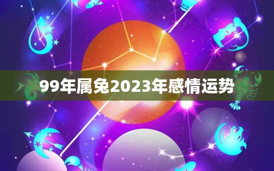 99年属兔2023年感情运势，1999年2023年属兔人的全年运势