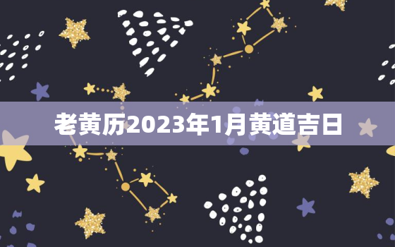 老黄历2023年1月黄道吉日，老黄历2022年黄道吉日