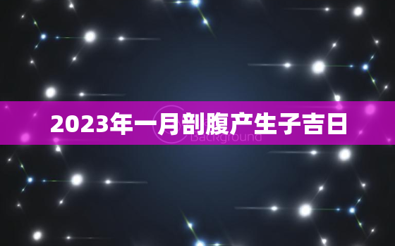 2023年一月剖腹产生子吉日，二零二一年三月剖腹产吉日