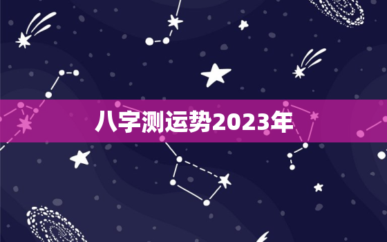 八字测运势2023年，运势查询2023