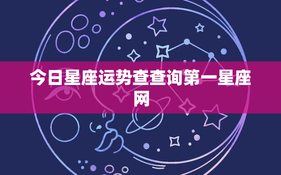 今日星座运势查查询第一星座网，今日星座运势星座运势