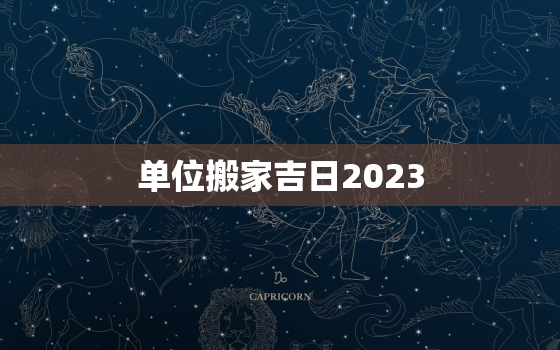 单位搬家吉日2023，公司搬家吉时