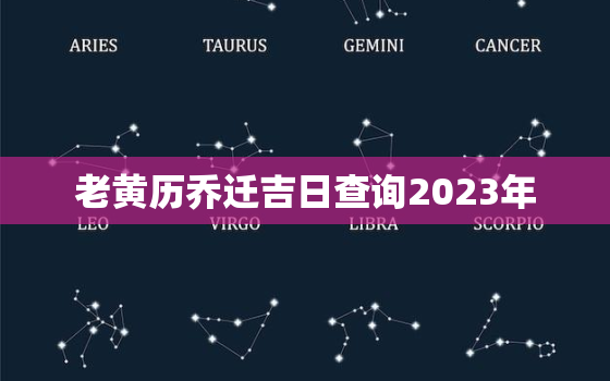 老黄历乔迁吉日查询2023年，2021年老黄历乔迁黄道吉日查询