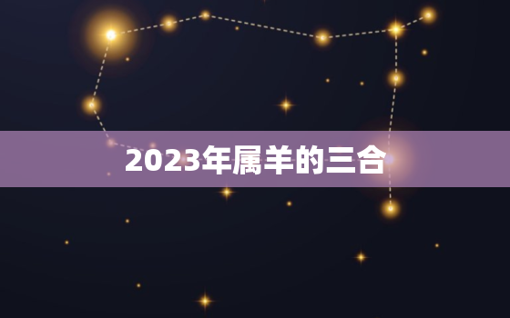 2023年属羊的三合，属羊2023年适合结婚吗