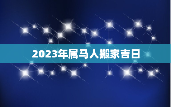 2023年属马人搬家吉日，2022年属马搬家吉日