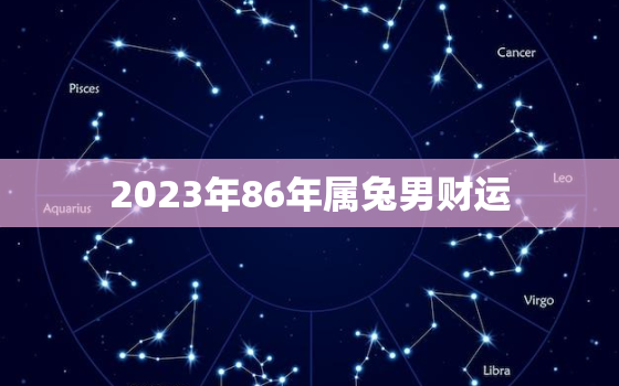 2023年86年属兔男财运，1986年属虎2023年运势及运程男性