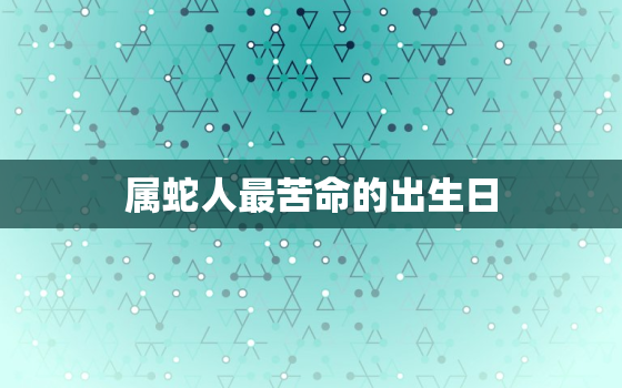 属蛇人最苦命的出生日，属蛇人今年运势